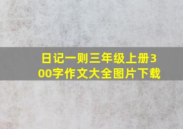 日记一则三年级上册300字作文大全图片下载