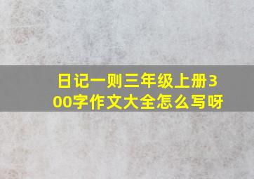 日记一则三年级上册300字作文大全怎么写呀