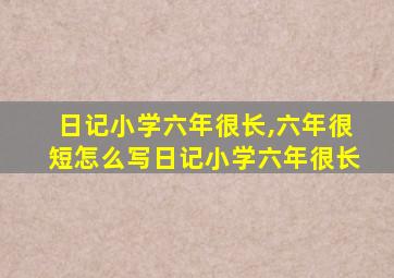 日记小学六年很长,六年很短怎么写日记小学六年很长