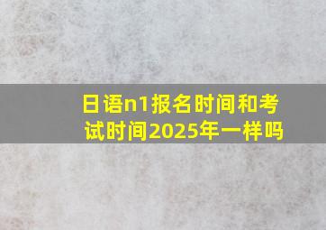 日语n1报名时间和考试时间2025年一样吗