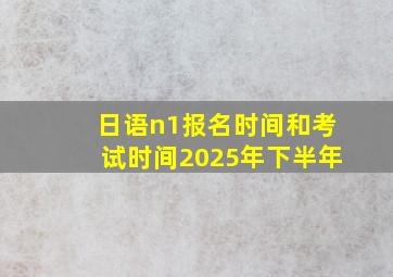 日语n1报名时间和考试时间2025年下半年