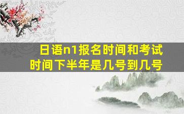 日语n1报名时间和考试时间下半年是几号到几号