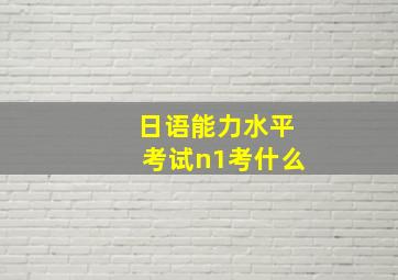 日语能力水平考试n1考什么