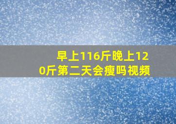 早上116斤晚上120斤第二天会瘦吗视频