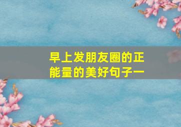 早上发朋友圈的正能量的美好句子一