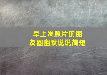 早上发照片的朋友圈幽默说说简短