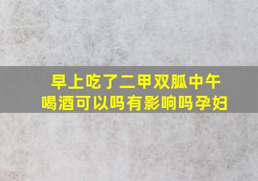 早上吃了二甲双胍中午喝酒可以吗有影响吗孕妇