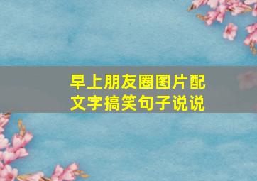 早上朋友圈图片配文字搞笑句子说说