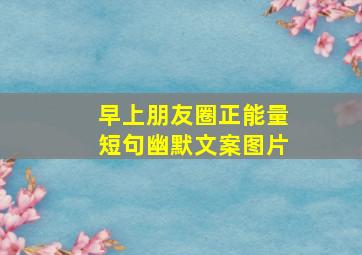 早上朋友圈正能量短句幽默文案图片