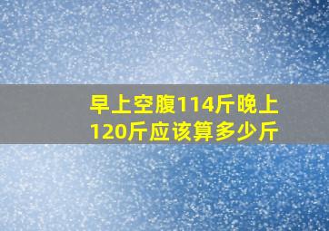 早上空腹114斤晚上120斤应该算多少斤