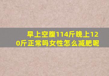 早上空腹114斤晚上120斤正常吗女性怎么减肥呢