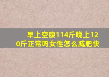 早上空腹114斤晚上120斤正常吗女性怎么减肥快