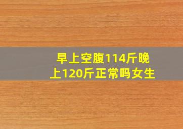 早上空腹114斤晚上120斤正常吗女生