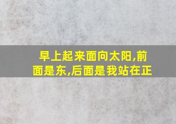 早上起来面向太阳,前面是东,后面是我站在正