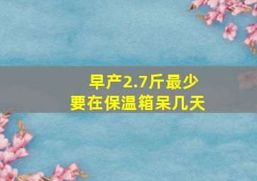 早产2.7斤最少要在保温箱呆几天