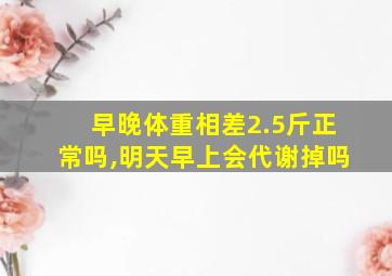 早晚体重相差2.5斤正常吗,明天早上会代谢掉吗