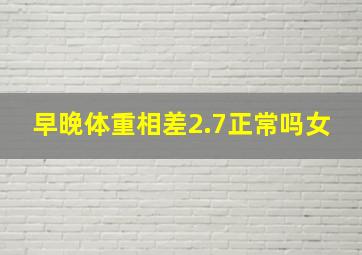 早晚体重相差2.7正常吗女