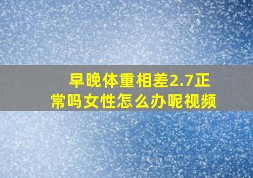 早晚体重相差2.7正常吗女性怎么办呢视频