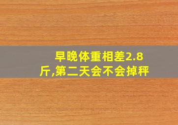 早晚体重相差2.8斤,第二天会不会掉秤