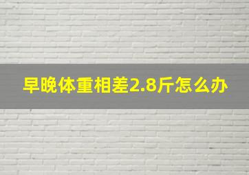 早晚体重相差2.8斤怎么办