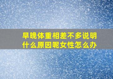 早晚体重相差不多说明什么原因呢女性怎么办