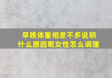 早晚体重相差不多说明什么原因呢女性怎么调理