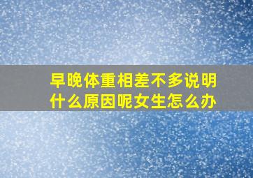 早晚体重相差不多说明什么原因呢女生怎么办