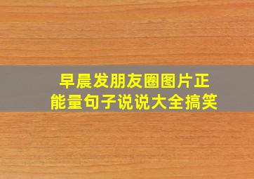 早晨发朋友圈图片正能量句子说说大全搞笑