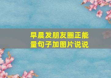 早晨发朋友圈正能量句子加图片说说