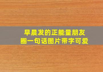 早晨发的正能量朋友圈一句话图片带字可爱