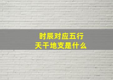 时辰对应五行天干地支是什么