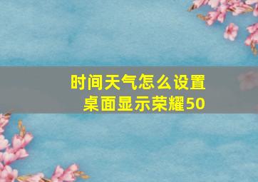 时间天气怎么设置桌面显示荣耀50