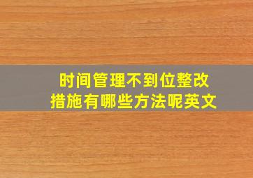 时间管理不到位整改措施有哪些方法呢英文