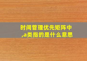 时间管理优先矩阵中,a类指的是什么意思