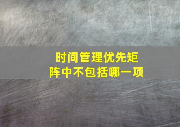 时间管理优先矩阵中不包括哪一项