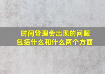 时间管理会出现的问题包括什么和什么两个方面