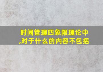 时间管理四象限理论中,对于什么的内容不包括