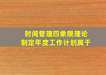 时间管理四象限理论制定年度工作计划属于