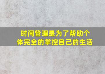 时间管理是为了帮助个体完全的掌控自己的生活