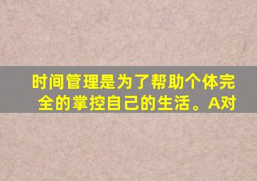 时间管理是为了帮助个体完全的掌控自己的生活。A对