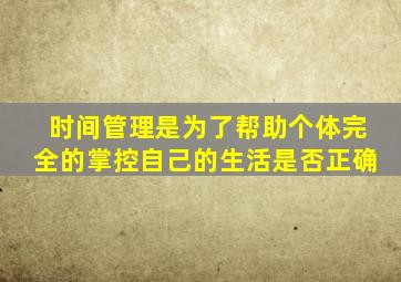 时间管理是为了帮助个体完全的掌控自己的生活是否正确