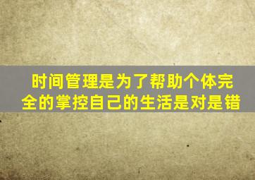 时间管理是为了帮助个体完全的掌控自己的生活是对是错