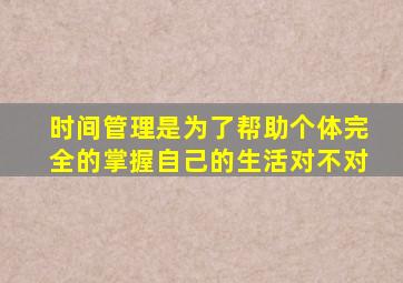 时间管理是为了帮助个体完全的掌握自己的生活对不对