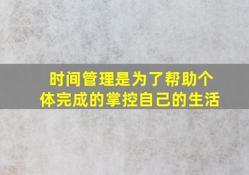 时间管理是为了帮助个体完成的掌控自己的生活