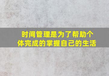 时间管理是为了帮助个体完成的掌握自己的生活