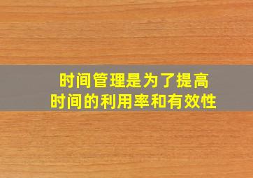 时间管理是为了提高时间的利用率和有效性