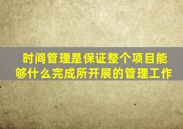 时间管理是保证整个项目能够什么完成所开展的管理工作