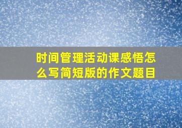 时间管理活动课感悟怎么写简短版的作文题目