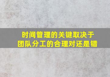 时间管理的关键取决于团队分工的合理对还是错