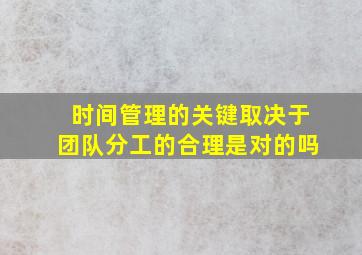 时间管理的关键取决于团队分工的合理是对的吗